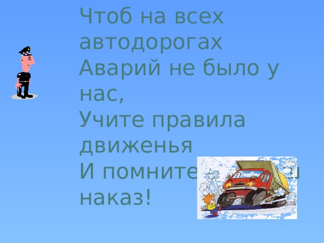 Чтоб на всех автодорогах Аварий не было у нас, Учите правила движенья И помните про наш наказ! 