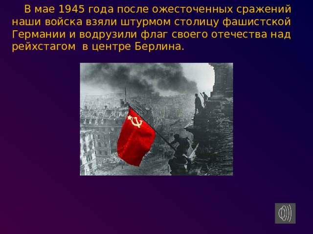В мае 1945 года после ожесточенных сражений наши войска взяли штурмом столицу фашистской Германии и водрузили флаг своего отечества над рейхстагом в центре Берлина.   