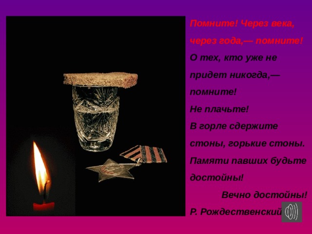 Помните! Через века, через года,— помните! О тех, кто уже не придет никогда,— помните! Не плачьте! В горле сдержите стоны, горькие стоны. Памяти павших будьте достойны!  Вечно достойны! Р. Рождественский 