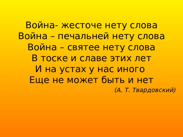 Война- жесточе нету слова  Война – печальней нету слова  Война – святее нету слова  В тоске и славе этих лет  И на устах у нас иного  Еще не может быть и нет (А. Т. Твардовский) 