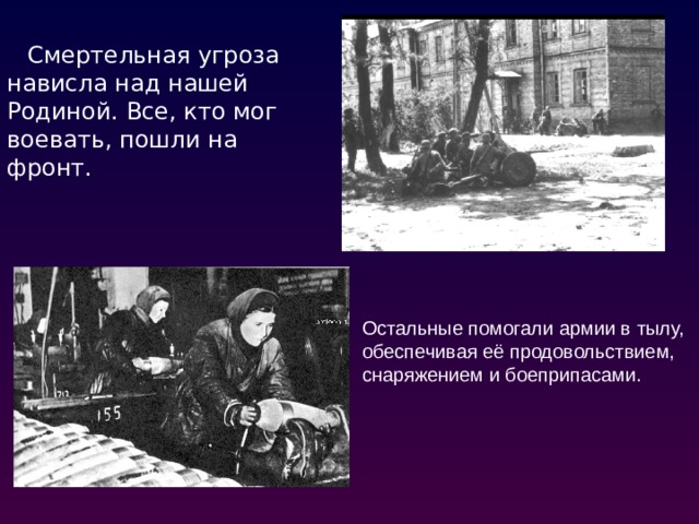 Смертельная угроза нависла над нашей Родиной. Все, кто мог воевать, пошли на фронт. Остальные помогали армии в тылу, обеспечивая её продовольствием, снаряжением и боеприпасами. 