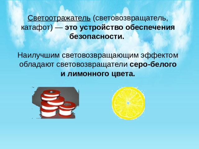 Светоотражатель (световозвращатель, катафот) — это устройство обеспечения безопасности.    Наилучшим световозвращающим эффектом обладают световозвращатели серо-белого и лимонного цвета. 