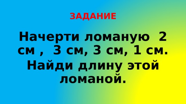 ЗАДАНИЕ Начерти ломаную 2 см , 3 см, 3 см, 1 см. Найди длину этой ломаной. 