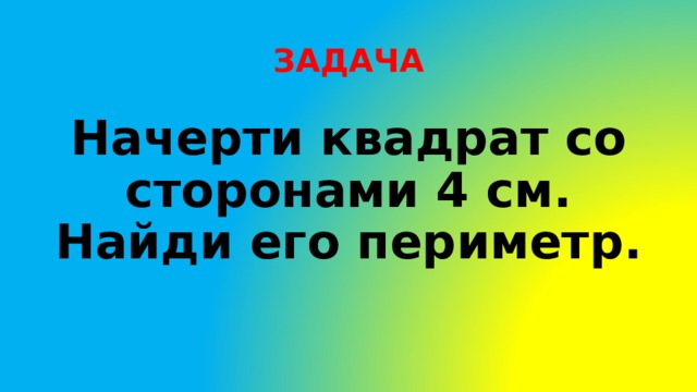 ЗАДАЧА Начерти квадрат со сторонами 4 см. Найди его периметр.  
