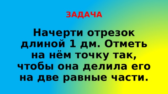 ЗАДАЧА Начерти отрезок длиной 1 дм. Отметь на нём точку так, чтобы она делила его на две равные части. 