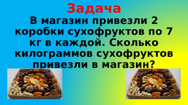 Задача В магазин привезли 2 коробки сухофруктов по 7 кг в каждой. Сколько килограммов сухофруктов привезли в магазин? 