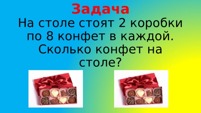 Задача На столе стоят 2 коробки по 8 конфет в каждой. Сколько конфет на столе? 