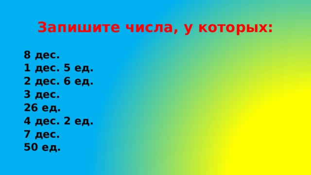 Запишите числа, у которых: 8 дес. 1 дес. 5 ед. 2 дес. 6 ед. 3 дес. 26 ед. 4 дес. 2 ед. 7 дес. 50 ед.  