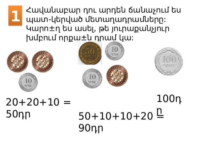 Հավանաբար դու արդեն ճանաչում ես պատ-կերված մետաղադրամները: Կարո ± ղ ես ասել, թե յուրաքանչյուր խմբում որքա ± ն դրամ կա: 1 100դր 20+20+10 = 50դր 50+10+10+20 = 90դր 