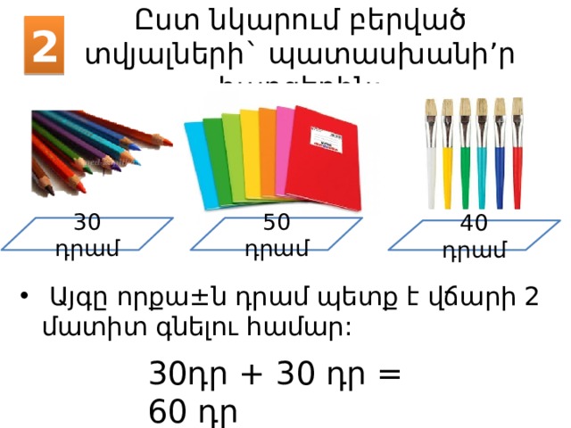 2 Ըստ նկարում բերված տվյալների` պատասխանի’ր հարցերին: 30 դրամ 50 դրամ 40 դրամ  Այգը որքա ± ն դրամ պետք է վճարի 2 մատիտ գնելու համար: 30դր + 30 դր = 60 դր 