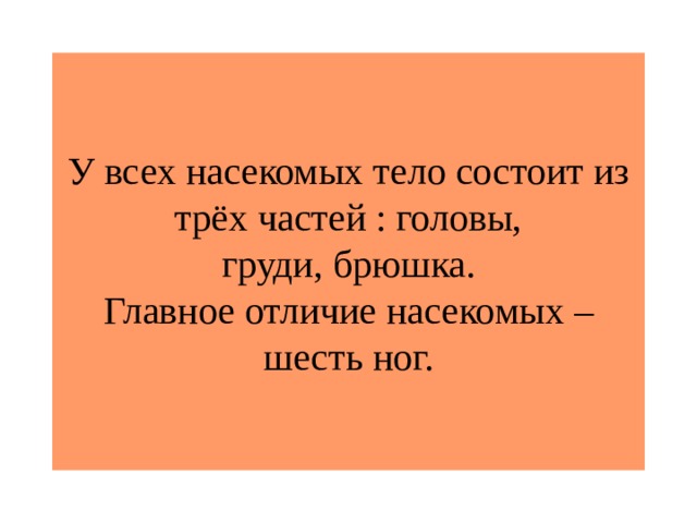 У всех насекомых тело состоит из трёх частей : головы,  груди, брюшка.  Главное отличие насекомых – шесть ног. 