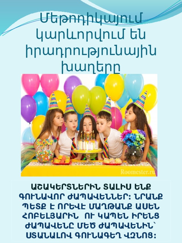 Մեթոդիկայում կարևորվում են իրադրությունային խաղերը Աշակերտներին Տալիս ենք գունավոր ժապավեններ: Նրանք պետք է որեվէ մաղթանք ասեն հոբելյարին ու կապեն իրենց ժապավենը մեծ ժապավենին` ստանալով գունագեղ վզնոց: 