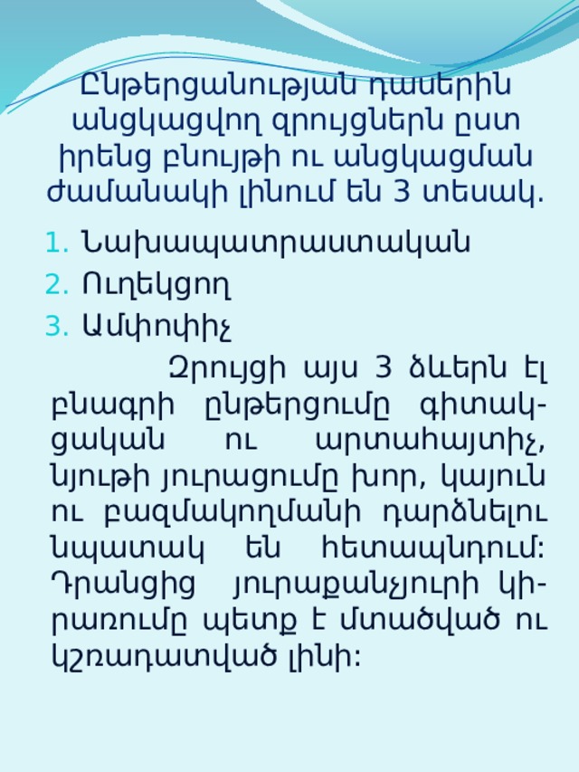 Ընթերցանության դասերին անցկացվող զրույցներն ըստ իրենց բնույթի ու անցկացման ժամանակի լինում են 3 տեսակ. Նախապատրաստական Ուղեկցող Ամփոփիչ  Զրույցի այս 3 ձևերն էլ բնագրի ընթերցումը գիտակ-ցական ու արտահայտիչ, նյութի յուրացումը խոր, կայուն ու բազմակողմանի դարձնելու նպատակ են հետապնդում: Դրանցից յուրաքանչյուրի կի-րառումը պետք է մտածված ու կշռադատված լինի: 