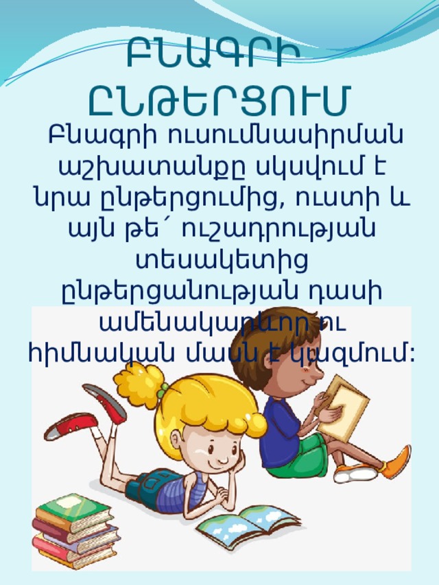 ԲՆԱԳՐԻ ԸՆԹԵՐՑՈՒՄ  Բնագրի ուսումնասիրման աշխատանքը սկսվում է նրա ընթերցումից, ուստի և այն թե´ ուշադրության տեսակետից ընթերցանության դասի ամենակարևոր ու հիմնական մասն է կազմում: 