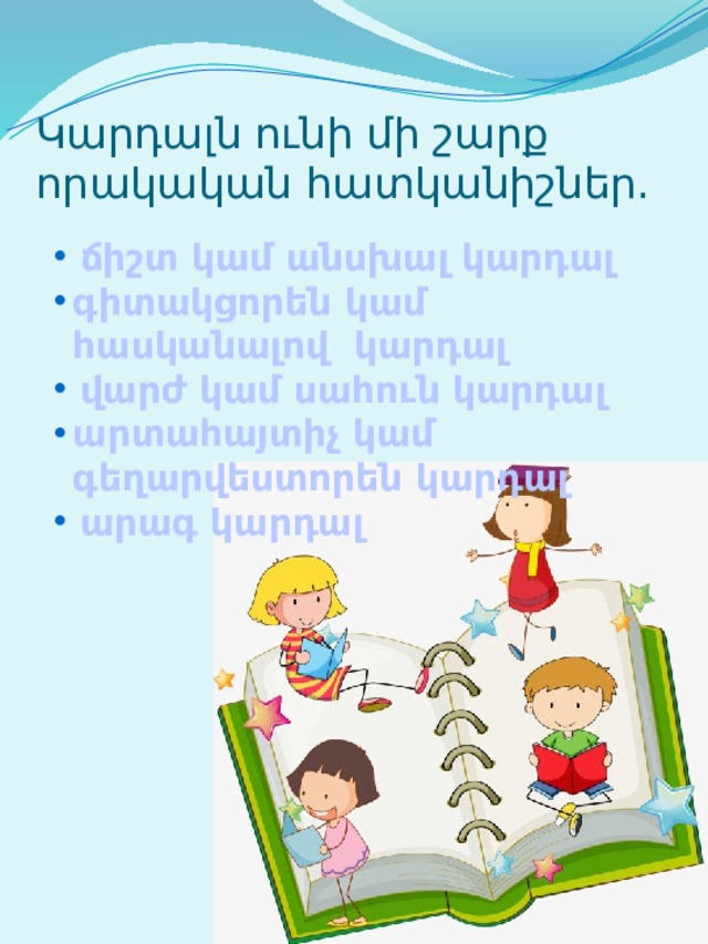 Կարդալն ունի մի շարք որակական հատկանիշներ.  ճիշտ կամ անսխալ կարդալ գիտակցորեն կամ հասկանալով կարդալ  վարժ կամ սահուն կարդալ արտահայտիչ կամ գեղարվեստորեն կարդալ  արագ կարդալ 