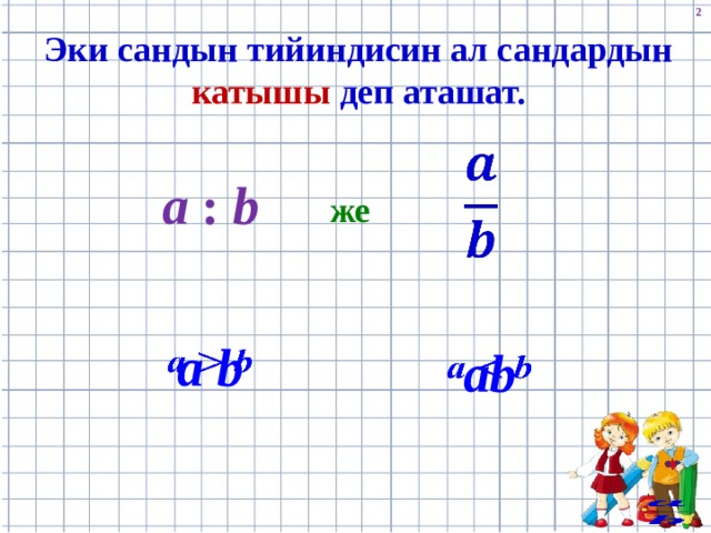 Эки сандын тийиндисин ал сандардын катышы деп аташат.   a : b же a b   ab   