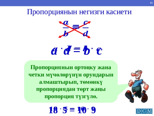 Пропорциянын негизги касиети  =   a d = b c   Пропорциянын ортоңку жана четки мүчөлөрүнүн орундарын алмаштырып, төмөнкү пропорциядан төрт жаңы пропорция түзгүлө. 18 5 = 10 9   
