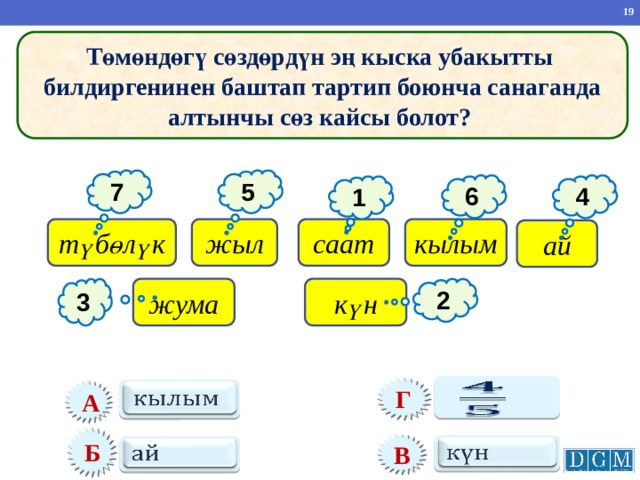 Төмөндөгү сөздөрдүн эң кыска убакытты билдиргенинен баштап тартип боюнча санаганда алтынчы сөз кайсы болот? 7 5 6 4 1 саат жыл түбөлүк кылым ай 3 күн жума 2   Г   А Б В     