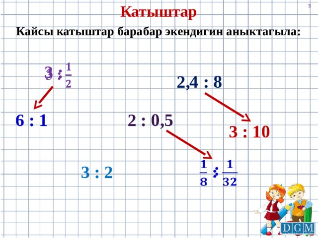 Катыштар Кайсы катыштар барабар экендигин аныктагыла: 3 :   2,4 : 8 6 : 1 2 : 0,5 3 : 10 :   3 : 2 
