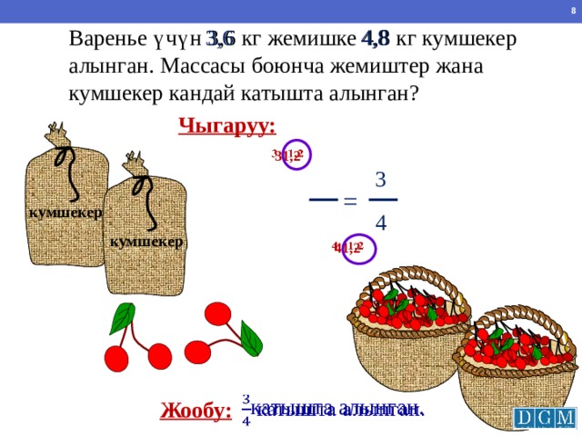3,6 4,8 Варенье үчүн 3,6 кг жемишке 4,8 кг кумшекер алынган. Массасы боюнча жемиштер жана кумшекер кандай катышта алынган? Чыгаруу:   31,2 3 =  кумшекер 4  кумшекер 41,2   Математика 6 класс. Н.Я.Виленкин. № 738.   катышта алынган. Жообу: 8 