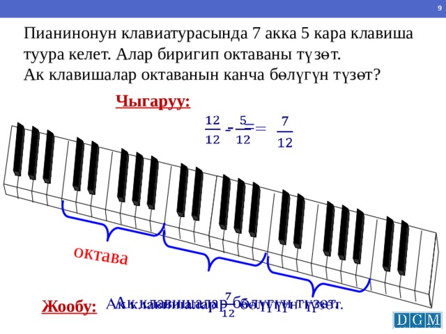 октава Пианинонун клавиатурасында 7 акка 5 кара клавиша туура келет. Алар биригип октаваны түзөт. Ак клавишалар октаванын канча бөлүгүн түзөт? Чыгаруу:  - =     Г.В. Дорофеев, Л.Г. Петерсон, 5 класс (часть 2). № 507.    Ак клавишалар бөлүгүн түзөт. Жообу: 8 