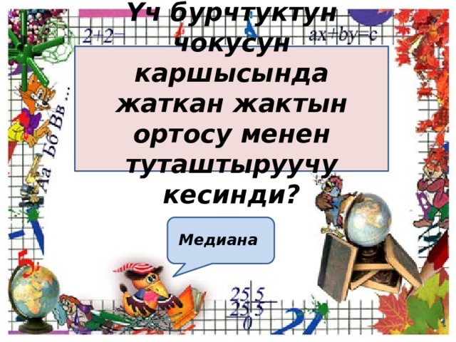 Үч бурчтуктун чокусун каршысында жаткан жактын ортосу менен туташтыруучу кесинди?  Медиана  