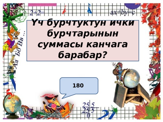 Үч бурчтуктун ички бурчтарынын суммасы канчага барабар?  180  