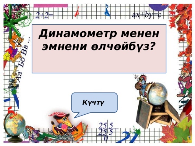  Динамометр менен эмнени өлчөйбүз?     Күчтү    