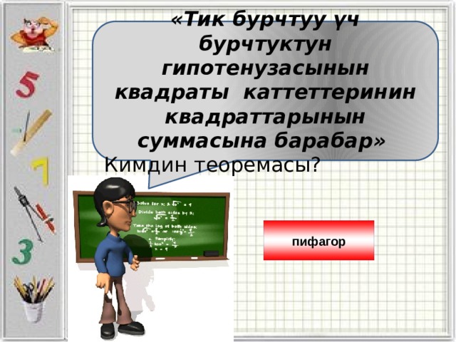 «Тик бурчтуу үч бурчтуктун гипотенузасынын квадраты каттеттеринин квадраттарынын суммасына барабар» Кимдин теоремасы? пифагор 