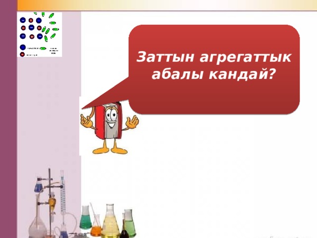   Заттын агрегаттык абалы кандай?   Зат газ катуу суюк 