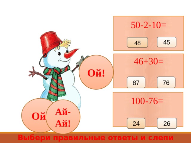 50-2-10= 45 48 46+30= Ой! 87 76 100-76= Ой! Ай-Ай! 24 26 Выбери правильные ответы и слепи снеговика 