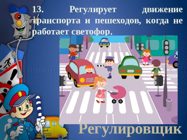 13. Регулирует движение транспорта и пешеходов, когда не работает светофор.  Регулировщик 