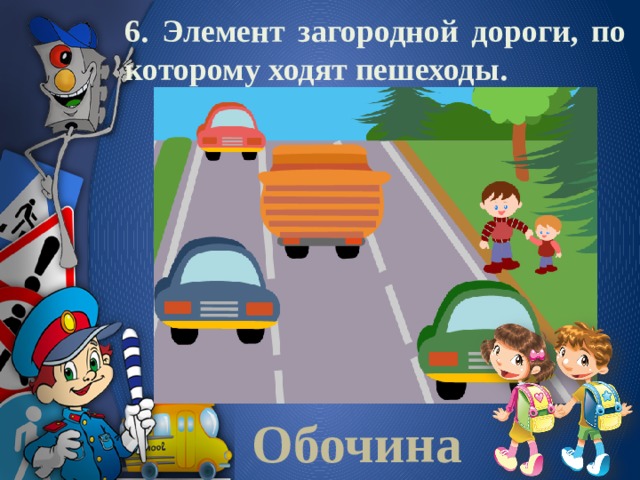 6. Элемент загородной дороги, по которому ходят пешеходы.  Обочина 