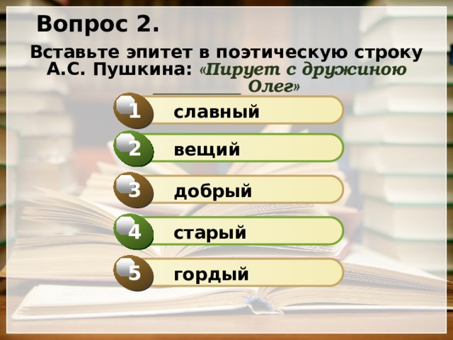 Вопрос 2. Вставьте эпитет в поэтическую строку А.С. Пушкина: «Пирует с дружиною __________ Олег» 1  славный 2  вещий 3  добрый 4  старый 5  гордый 