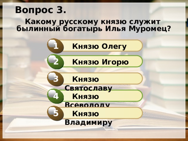 Вопрос 3. Какому русскому князю служит былинный богатырь Илья Муромец? 1  Князю Олегу 2  Князю Игорю 3  Князю Святославу 4  Князю Всеволоду 5  Князю Владимиру 