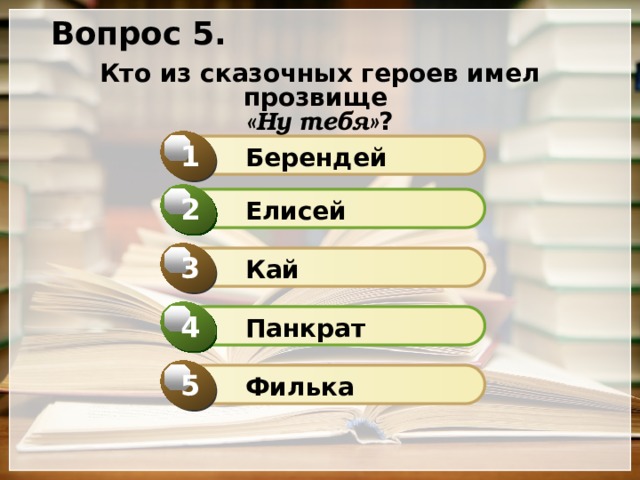Вопрос 5. Кто из сказочных героев имел прозвище «Ну тебя» ? 1  Берендей 2  Елисей 3  Кай 4  Панкрат 5  Филька 