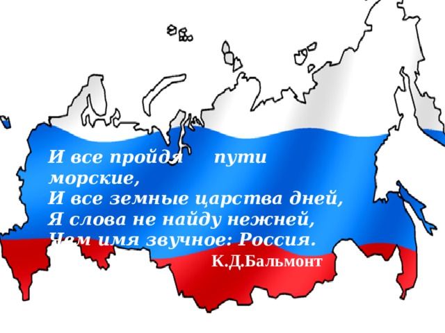   И все пройдя  пути морские,  И все земные царства дней,  Я слова не найду нежней,   Чем имя звучное: Россия.  К.Д.Бальмонт  
