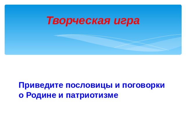 Творческая игра  Приведите пословицы и поговорки о Родине и патриотизме 