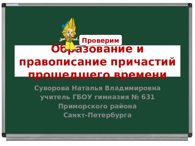 Проверим Образование и правописание причастий прошедшего времени Суворова Наталья Владимировна учитель ГБОУ гимназия № 631 Приморского района Санкт-Петербурга 