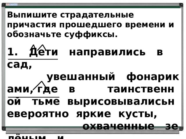Выпишите страдательные причастия прошедшего времени и обозначьте суффиксы.   1.   Дети   направились   в   сад,            увешанный   фонариками, где   в         таинственной   тьме  вырисовывалисьневероятно  яркие  кусты,                        охваченные   зелёным   и   красным   светом.      