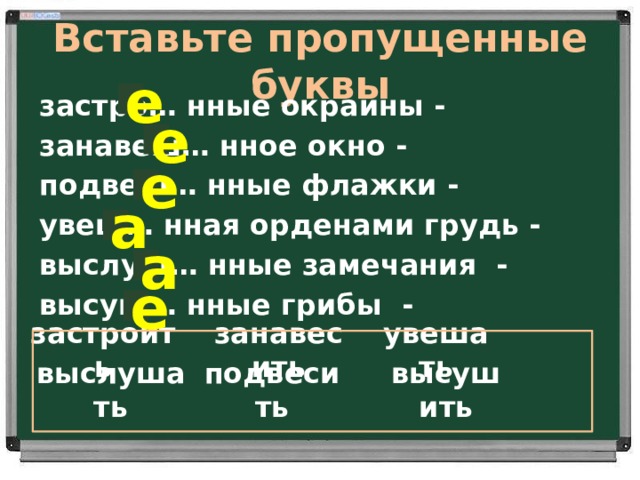 Вставьте пропущенные буквы е застро… нные окраины - занавеш… нное окно - подвеш… нные флажки - увеш… нная орденами грудь - выслуш… нные замечания - высуш… нные грибы  - е е а а е занавесить застроить увешать подвесить выслушать высушить 