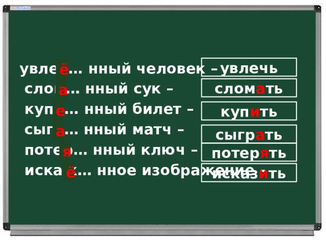 увлеч… нный человек –  слом… нный сук –  купл… нный билет –  сыгр… нный матч –  потер… нный ключ –  искаж… нное изображение -  ё увлечь слом а ть а е куп и ть а сыгр а ть я потер я ть ё исказ и ть 
