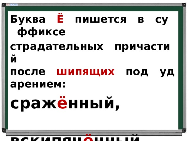 Буква    Ё    пишется   в   суффиксе    страдательных   причастий     после    шипящих    под   ударением:  сраж ё нный,    вскипяч ё нный,    освещ ё нный.           