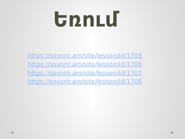   Եռում      https:// sovorir.am/site/lesson/id/1705 https:// sovorir.am/site/lesson/id/1706 https://sovorir.am/site/lesson/id/1707 https://sovorir.am/site/lesson/id/1708 