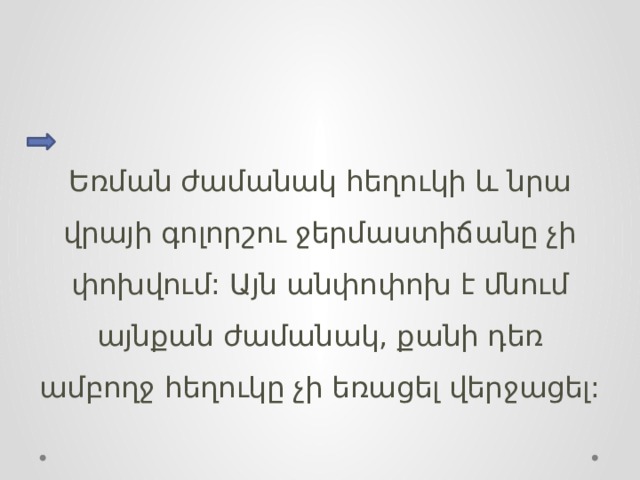 Եռման ժամանակ հեղուկի և նրա վրայի գոլորշու ջերմաստիճանը չի փոխվում: Այն անփոփոխ է մնում այնքան ժամանակ, քանի դեռ ամբողջ հեղուկը չի եռացել վերջացել: 
