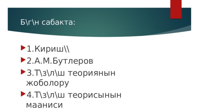 Б\г\н сабакта: 1.Кириш\\ 2.А.М.Бутлеров 3.Т\з\л\ш теориянын жоболору 4.Т\з\л\ш теорисынын мааниси 5.Кън\г\\ иштъъ 