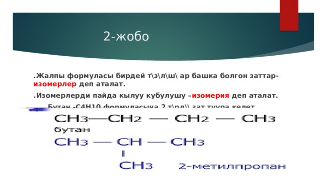  2-жобо .Жалпы формуласы бирдей т\з\л\ш\ ар башка болгон заттар- изомерлер деп аталат. .Изомерлерди пайда кылуу кубулушу – изомерия деп аталат.  Бутан -С4Н10 формуласына 2 т\рд\\ зат туура келет 