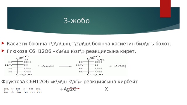  3-жобо Касиети боюнча т\з\л\ш\н,т\з\л\ш\ боюнча касиетин бил\\гъ болот. Глюкоза С6Н12О6 «к\м\ш к\зг\» реакциясына кирет. Фруктоза С6Н12О6 «к\м\ш к\зг\» реакциясына кирбейт  +Ag2O X 