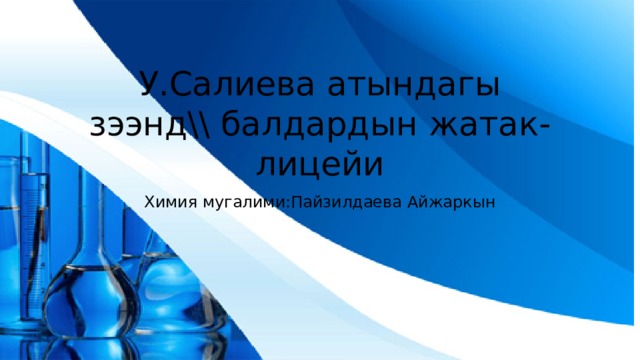 У.Салиева атындагы зээнд\\ балдардын жатак-лицейи Химия мугалими:Пайзилдаева Айжаркын 