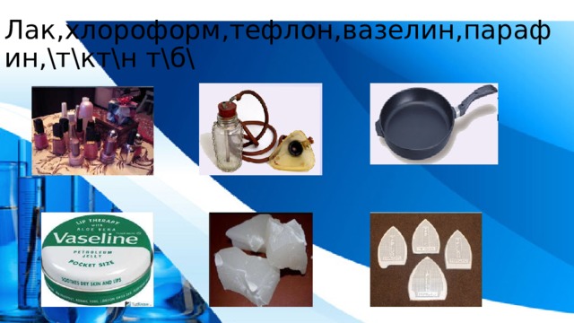 Лак,хлороформ,тефлон,вазелин,парафин,\т\кт\н т\б\ 